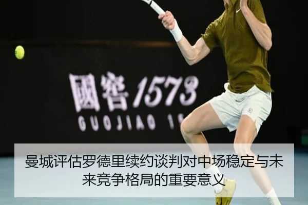 曼城评估罗德里续约谈判对中场稳定与未来竞争格局的重要意义