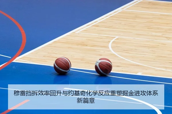 穆雷挡拆效率回升与约基奇化学反应重塑掘金进攻体系新篇章