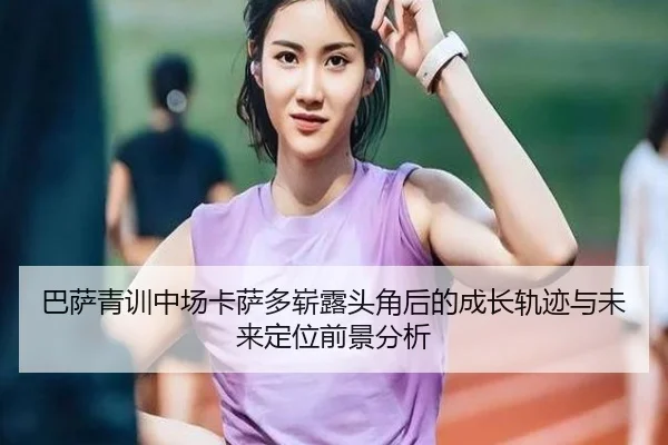 巴萨青训中场卡萨多崭露头角后的成长轨迹与未来定位前景分析