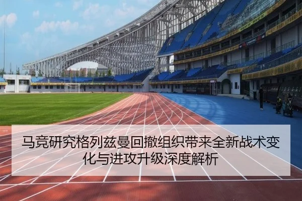 马竞研究格列兹曼回撤组织带来全新战术变化与进攻升级深度解析