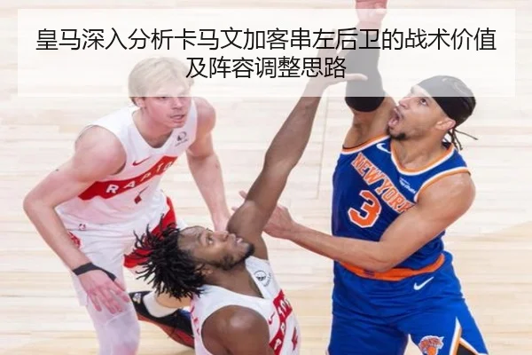 皇马深入分析卡马文加客串左后卫的战术价值及阵容调整思路