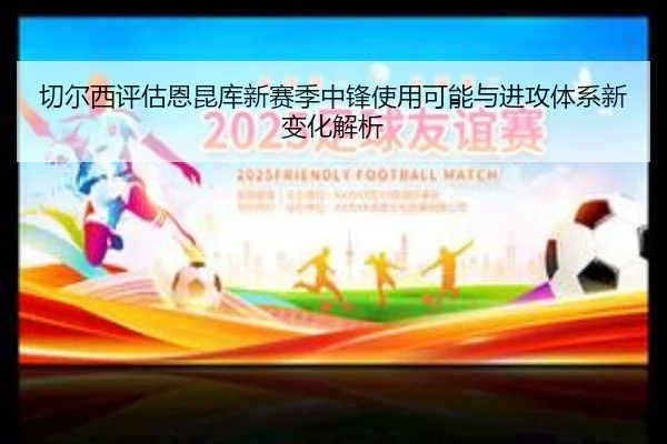 切尔西评估恩昆库新赛季中锋使用可能与进攻体系新变化解析