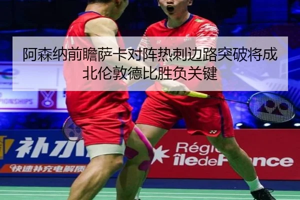 阿森纳前瞻萨卡对阵热刺边路突破将成北伦敦德比胜负关键
