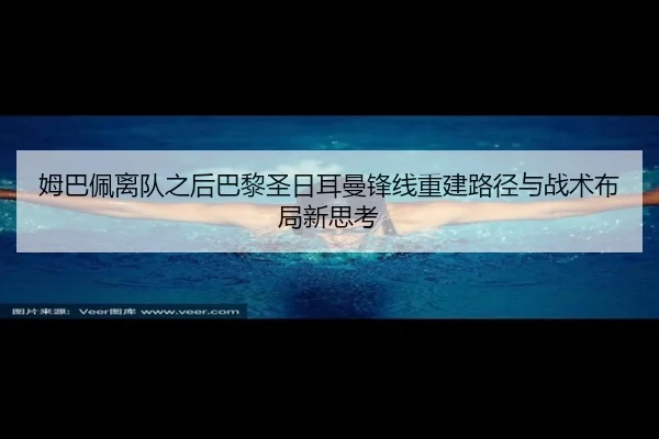 姆巴佩离队之后巴黎圣日耳曼锋线重建路径与战术布局新思考