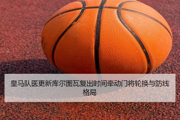 皇马队医更新库尔图瓦复出时间牵动门将轮换与防线格局