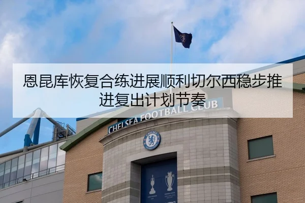 恩昆库恢复合练进展顺利切尔西稳步推进复出计划节奏