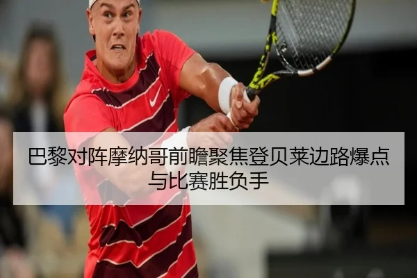 巴黎对阵摩纳哥前瞻聚焦登贝莱边路爆点与比赛胜负手
